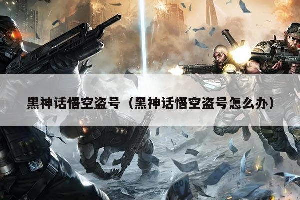 黑神话悟空盗号（黑神话悟空盗号怎么办）