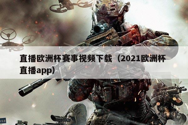 直播欧洲杯赛事视频下载（2021欧洲杯 直播app）