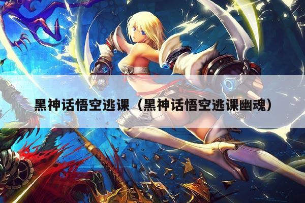 黑神话悟空逃课（黑神话悟空逃课幽魂）