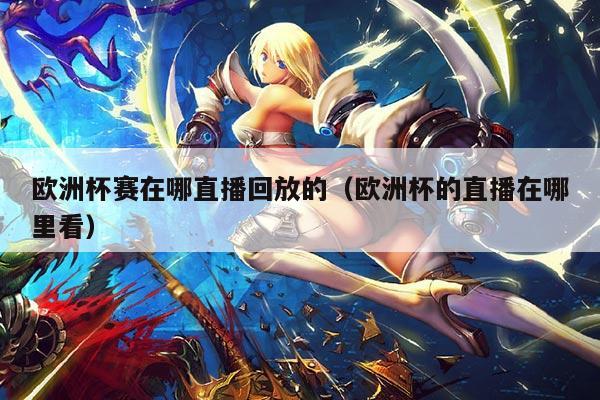 欧洲杯赛在哪直播回放的（欧洲杯的直播在哪里看）