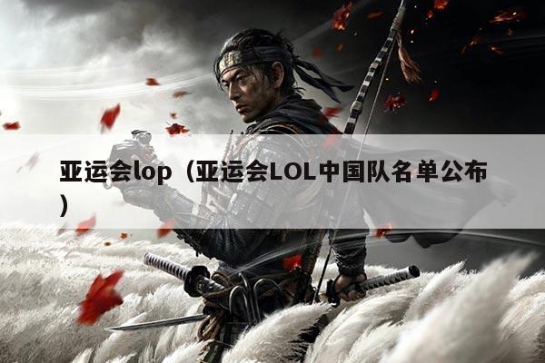 亚运会lop（亚运会LOL中国队名单公布）