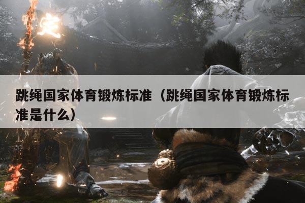 跳绳国家体育锻炼标准（跳绳国家体育锻炼标准是什么）
