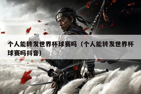 个人能转发世界杯球赛吗（个人能转发世界杯球赛吗抖音）