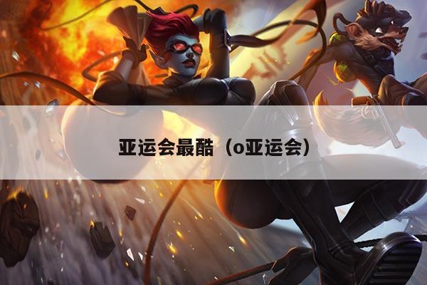 亚运会最酷（o亚运会）