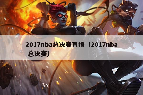 2017nba总决赛直播（2017nba 总决赛）