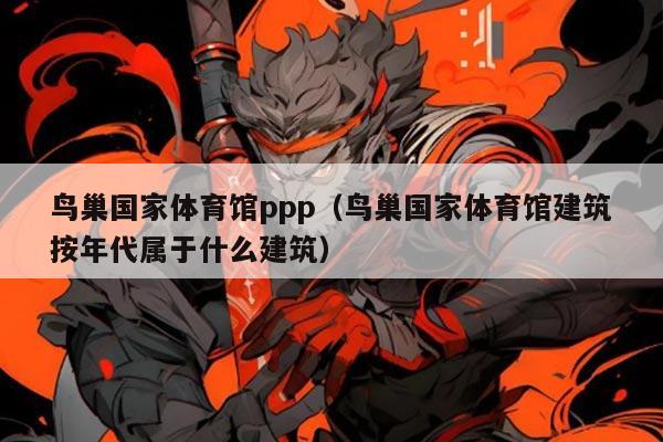 鸟巢国家体育馆ppp（鸟巢国家体育馆建筑按年代属于什么建筑）