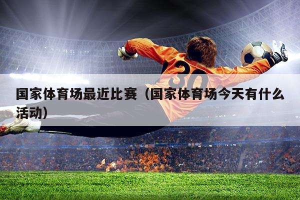 国家体育场最近比赛（国家体育场今天有什么活动）